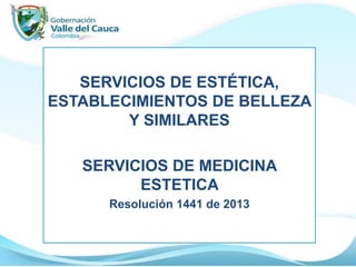 SERVICIOS DE ESTÉTICA,
ESTABLECIMIENTOS DE BELLEZA
Y SIMILARES
SERVICIOS DE MEDICINA
ESTETICA
Resolución 1441 de 2013
 