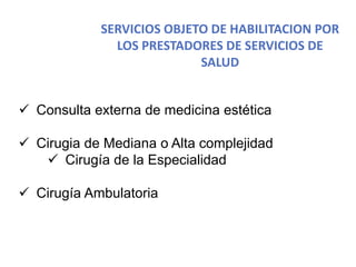  Consulta externa de medicina estética
 Cirugia de Mediana o Alta complejidad
 Cirugía de la Especialidad
 Cirugía Ambulatoria
SERVICIOS OBJETO DE HABILITACION POR
LOS PRESTADORES DE SERVICIOS DE
SALUD
 