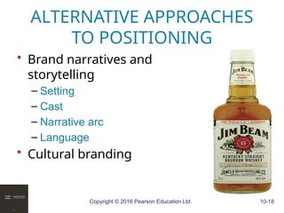 Copyright © 2016 Pearson Education Ltd. 10-18
ALTERNATIVE APPROACHES
TO POSITIONING
• Brand narratives and
storytelling
– Setting
– Cast
– Narrative arc
– Language
• Cultural branding
 