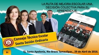 LA RUTA DE MEJORA ESCOLAR UNA
DECISIÓN COLECTIVA PARA EL
APRENDIZAJE
Ej. Santa Apolonia, Rio Bravo Tamaulipas., 29 de Abril de 2016.01
 