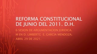 REFORMA CONSTITUCIONAL
DE JUNIO DEL 2011. D.H.
6 SESION DE ARGUMENTACION JURIDICA.
M EN D. LIMBERTG E. GARCÍA MENDOZA.
ABRIL 29 DE 2021.
 
