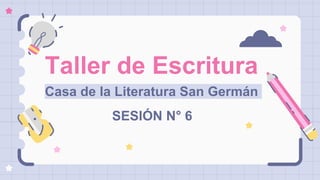 Taller de Escritura
Casa de la Literatura San Germán
SESIÓN N° 6
 