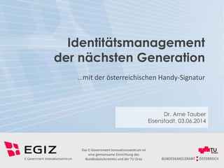 Dr. Arne Tauber
Eisenstadt, 03.06.2014
Das E-Government Innovationszentrum ist
eine gemeinsame Einrichtung des
Bundeskanzleramtes und der TU Graz
Identitätsmanagement
der nächsten Generation
…mit der österreichischen Handy-Signatur
 