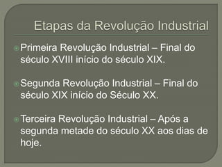 Primeira Revolução Industrial – Final do
século XVIII início do século XIX.
Segunda Revolução Industrial – Final do
século XIX início do Século XX.
Terceira Revolução Industrial – Após a
segunda metade do século XX aos dias de
hoje.
 
