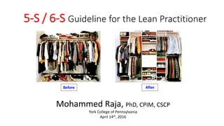 5-S / 6-S Guideline for the Lean Practitioner
Mohammed Raja, PhD, CPIM, CSCP
York College of Pennsylvania
April 14th, 2016
Before After
 