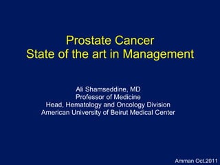 Prostate Cancer State of the art in Management Ali Shamseddine, MD Professor of Medicine Head, Hematology and Oncology Division American University of Beirut Medical Center Amman Oct.2011 