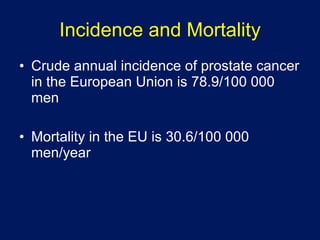 Incidence and Mortality Crude annual incidence of prostate cancer in the European Union is 78.9/100 000 men Mortality in the EU is 30.6/100 000 men/year 