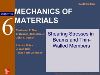 MECHANICS OF
MATERIALS
Fourth Edition
Ferdinand P. Beer
E. Russell Johnston, Jr.
John T. DeWolf
Lecture Notes:
J. Walt Oler
Texas Tech University
CHAPTER
© 2006 The McGraw-Hill Companies, Inc. All rights reserved.
6 Shearing Stresses in
Beams and Thin-
Walled Members
 