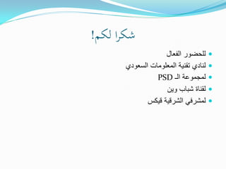 ‫شكرا لكم!‬
                    ‫للحضور الفعال‬      ‫‪‬‬
       ‫لنادي تقنية المعلومات السعودي‬   ‫‪‬‬
                 ‫لمجموعة الـ ‪PSD‬‬       ‫‪‬‬
                    ‫لقناة شباب وين‬     ‫‪‬‬
              ‫لمشرفي الشرقية قيكس‬      ‫‪‬‬
 