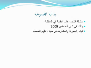 ‫بداية اجملموعة‬
          ‫‪ ‬سلسلة المجموعات التقنية في المملكة‬
               ‫‪ ‬بدأت في شهر أغسطس 9002‬
‫‪ ‬تبادل المعرفة والمشاركة في مجال علوم الحاسب‬
 