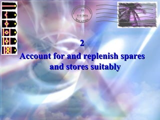 2 Account for and replenish spares and stores suitably 