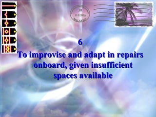 6 To improvise and adapt in repairs onboard, given insufficient spaces available 
