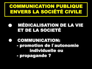 1
COMMUNICATION PUBLIQUE
ENVERS LA SOCIÉTÉ CIVILE
MÉDICALISATION DE LA VIE
ET DE LA SOCIETÉ
 COMMUNICATION:
- promotion de l`autonomie
individuelle ou
- propagande ?
 