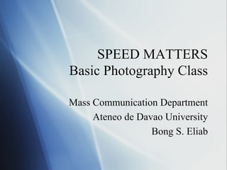 SPEED MATTERS
Basic Photography Class
Mass Communication Department
Ateneo de Davao University
Bong S. Eliab

 