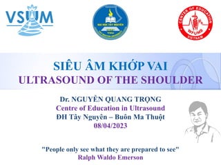 SIÊU ÂM KHỚP VAI
ULTRASOUND OF THE SHOULDER
"People only see what they are prepared to see"
Ralph Waldo Emerson
Dr. NGUYỄN QUANG TRỌNG
Centre of Education in Ultrasound
ĐH Tây Nguyên – Buôn Ma Thuột
08/04/2023
 