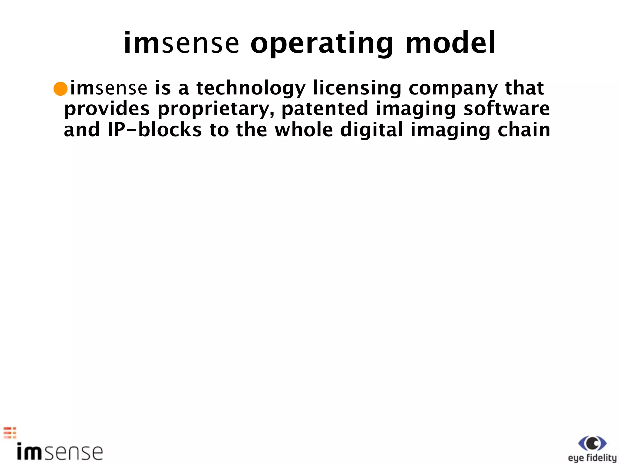 imsense operating model
•imsense is a technology licensing company that
 provides proprietary, patented imaging software
 and IP-blocks to the whole digital imaging chain
 