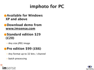 imphoto for PC

•Available for Windows
 XP and above

•Download demo from
 www.imsense.com

•Standard edition $29
 (£20)
 ‣ Any size JPEG image

•Pro edition $99 (£66)
 ‣ Any format up to 32 bits / channel

 ‣ batch processing
 