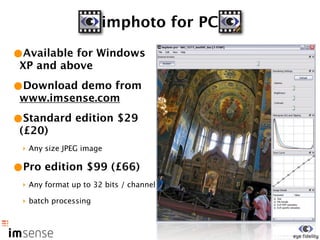 imphoto for PC

•Available for Windows
 XP and above

•Download demo from
 www.imsense.com

•Standard edition $29
 (£20)
 ‣ Any size JPEG image

•Pro edition $99 (£66)
 ‣ Any format up to 32 bits / channel

 ‣ batch processing
 