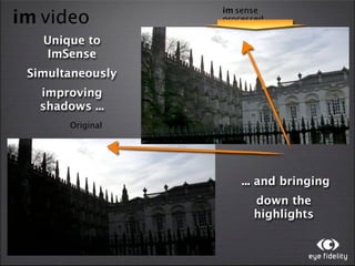 im sense
im video          processed

   Unique to
   ImSense
 Simultaneously
  improving
  shadows ...
       Original




                      ... and bringing
                        down the
                        highlights
 