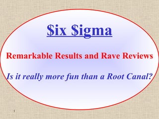 $ix $igma Remarkable Results and Rave Reviews Is it really more fun than a Root Canal? 