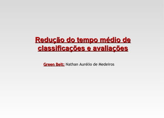 Redução do tempo médio de
 classificações e avaliações

  Green Belt: Nathan Aurélio de Medeiros
 