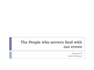 The People who servers food with
out errors
Aravind.T.S
Assist Professor

 