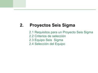 11
2. Proyectos Seis Sigma
2.1 Requisitos para un Proyecto Seis Sigma
2.2 Criterios de selección
2.3 Equipo Seis Sigma
2.4 Selección del Equipo
 