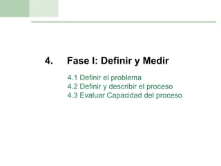 11
4. Fase I: Definir y Medir
4.1 Definir el problema
4.2 Definir y describir el proceso
4.3 Evaluar Capacidad del proceso
 