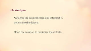 • A- Analyze
Analyze the data collected and interpret it,
determine the defects.
Find the solution to minimize the defects.
 