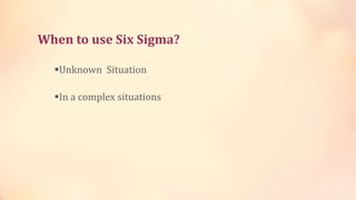 When to use Six Sigma?
Unknown Situation
In a complex situations
 