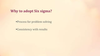 Why to adopt Six sigma?
Process for problem solving
Consistency with results
 