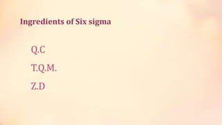 Ingredients of Six sigma
Q.C
T.Q.M.
Z.D
 