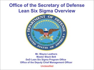 Office of the Secretary of Defense
Lean Six Sigma Overview
Mr. Wayne Leathers
Master Black Belt
DoD Lean Six Sigma Program Office
Office of the Deputy Chief Management Officer
Unclassified
 