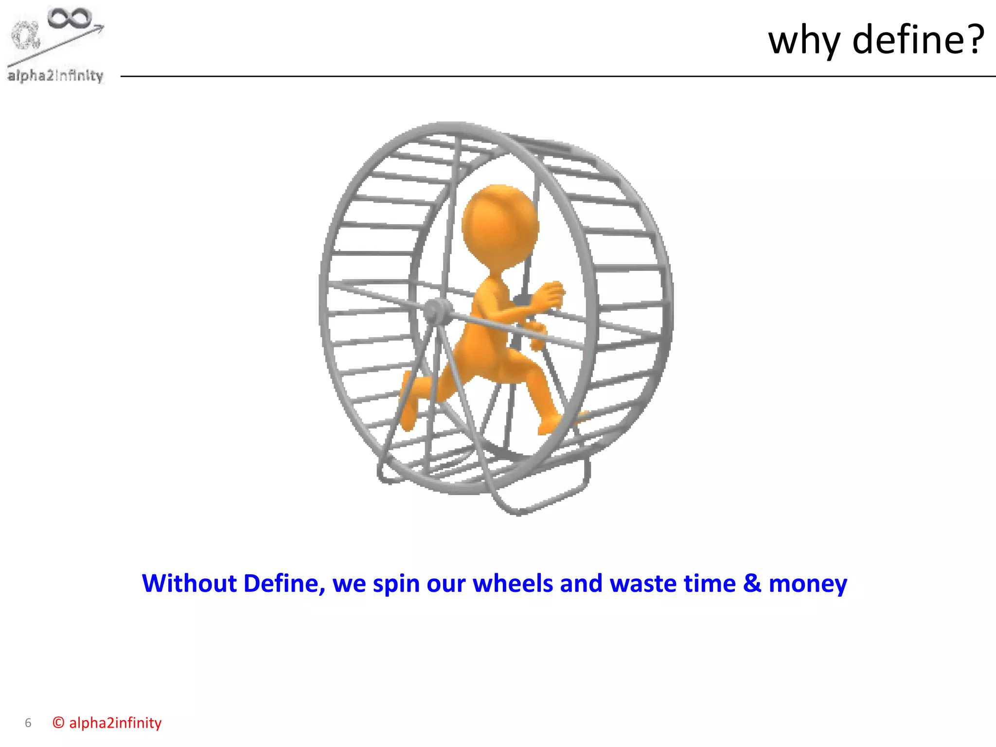 © alpha2infinity
why define?
6
Define
Without Define, we spin our wheels and waste time & money
 