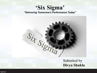 ‘Six Sigma’
"Delivering Tomorrow's Performance Today”
Submited by
Divya Shukla
 