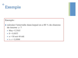 +
Exemple
Exemple :
n  calculer l’intervalle dans lequel on a 95 % de chances
de trouver μ ?
n  Moy =7,7037
n  S = 0,0077
n  n = 50 soit 49 ddl
n  tα/2 = 2,0096
 