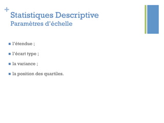 +
Statistiques Descriptive
Paramètres d’échelle
n  l’étendue ;
n  l’écart type ;
n  la variance ;
n  la position des quartiles.
 