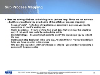 Sub Process Mapping <ul><li>Here are some guidelines on building a sub process map. These are not absolute – but they shou...