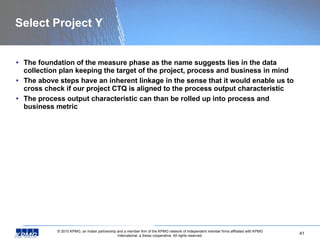 Select Project Y <ul><li>The foundation of the measure phase as the name suggests lies in the data collection plan keeping...