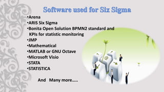 •Arena
•ARIS Six Sigma
•Bonita Open Solution BPMN2 standard and
KPIs for statistic monitoring
•JMP
•Mathematical
•MATLAB or GNU Octave
•Microsoft Visio
•STATA
•STATISTICA
And Many more…..
 