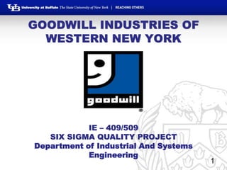 1
GOODWILL INDUSTRIES OF
WESTERN NEW YORK
IE – 409/509
SIX SIGMA QUALITY PROJECT
Department of Industrial And Systems
Engineering
 