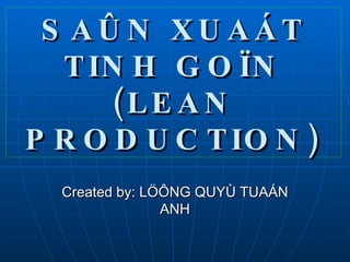 SAÛN XUAÁT TINH GOÏN (LEAN PRODUCTION) Created by: LÖÔNG QUYÙ TUAÁN ANH 