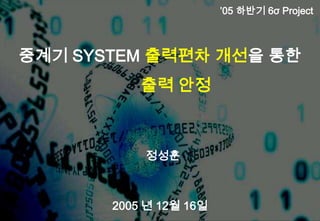 ’05 하반기 6σ Project



중계기 SYSTEM 출력편차 개선을 통한
           출력 안정



           정성훈



       2005 년 12월 16일
 