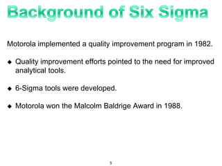 Motorola implemented a quality improvement program in 1982.
 Quality improvement efforts pointed to the need for improved
analytical tools.
 6-Sigma tools were developed.
 Motorola won the Malcolm Baldrige Award in 1988.
5
 