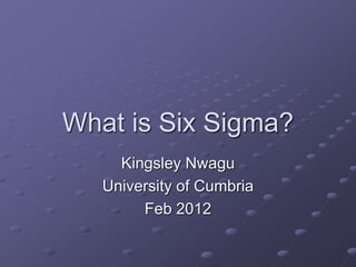 What is Six Sigma?
Kingsley Nwagu
University of Cumbria
Feb 2012
 