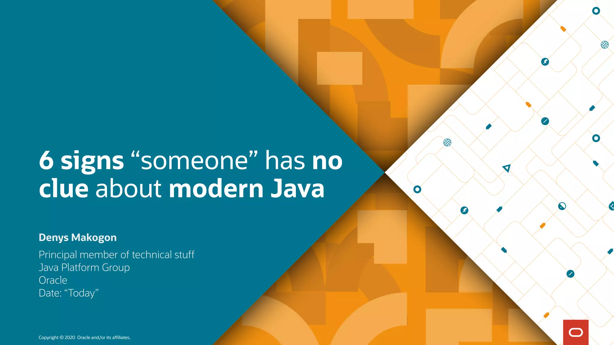 Copyright © 2020 Oracle and/or its affiliates.
6 signs “someone” has no
clue about modern Java
Principal member of technical stuff 
Java Platform Group
Oracle 
Date: “Today”
Denys Makogon
 