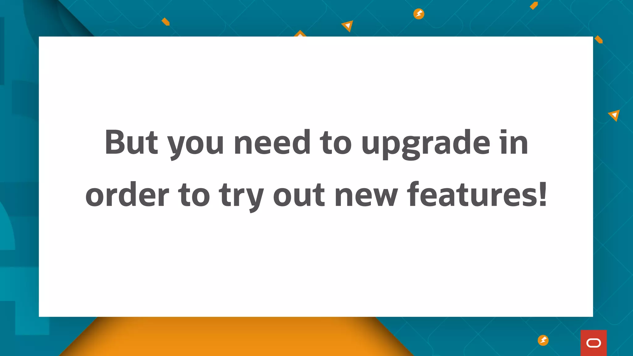 But you need to upgrade in
order to try out new features!
 