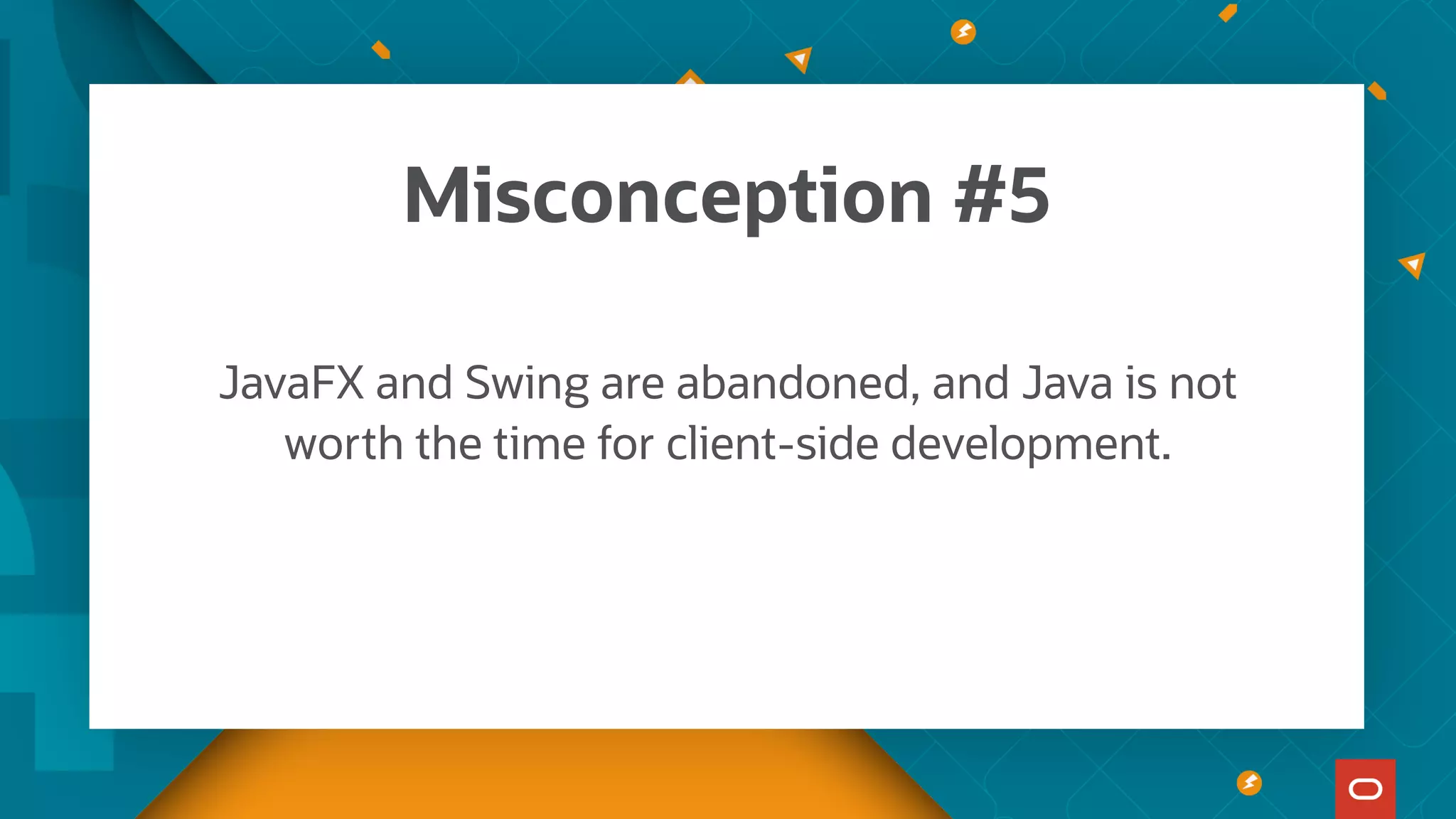 JavaFX and Swing are abandoned, and Java is not
worth the time for client-side development.
Misconception #5
 