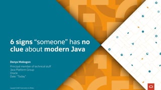 Copyright © 2020 Oracle and/or its affiliates.
6 signs “someone” has no
clue about modern Java
Principal member of technical stuff 
Java Platform Group
Oracle 
Date: “Today”
Denys Makogon
 