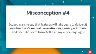 So, you want to say that features will take years to deliver, it
feels like there's no real innovation happening with Java
and one is better to learn Kotlin or any other language.
Misconception #4
 